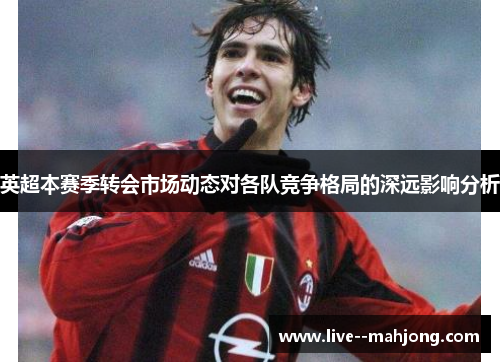 英超本赛季转会市场动态对各队竞争格局的深远影响分析