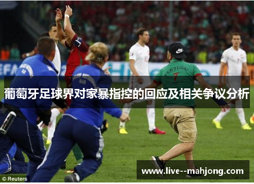 葡萄牙足球界对家暴指控的回应及相关争议分析 葡萄牙足球界对家暴指控的回应及相关争议分析