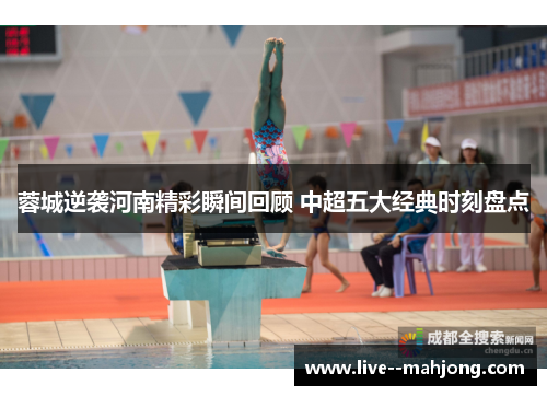 蓉城逆袭河南精彩瞬间回顾 中超五大经典时刻盘点