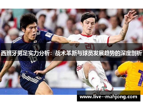 西班牙男足实力分析:战术革新与球员发展趋势的深度剖析 西班牙男足实力分析:战术革新与球员发展趋势的深度剖析