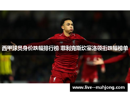 西甲球员身价跌幅排行榜 菲利克斯坎塞洛领衔跌幅榜单 西甲球员身价跌幅排行榜 菲利克斯坎塞洛领衔跌幅榜单