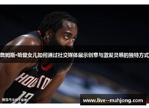 詹姆斯·哈登女儿如何通过社交媒体展示创意与激发灵感的独特方式 詹姆斯·哈登女儿如何通过社交媒体展示创意与激发灵感的独特方式