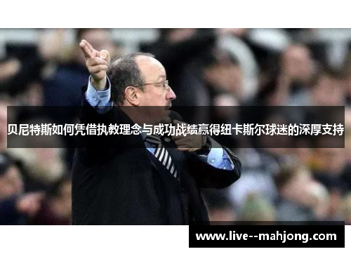 贝尼特斯如何凭借执教理念与成功战绩赢得纽卡斯尔球迷的深厚支持 贝尼特斯如何凭借执教理念与成功战绩赢得纽卡斯尔球迷的深厚支持