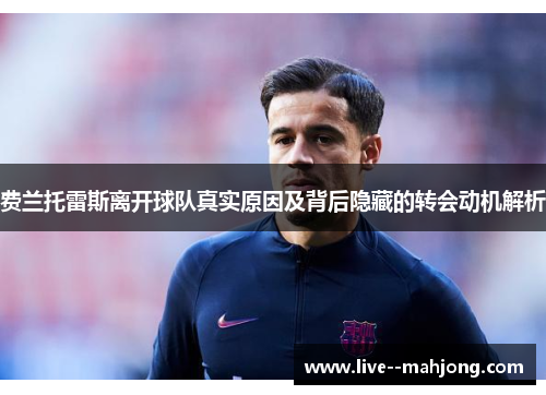 费兰托雷斯离开球队真实原因及背后隐藏的转会动机解析 费兰托雷斯离开球队真实原因及背后隐藏的转会动机解析