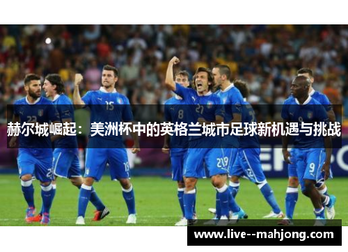 赫尔城崛起:美洲杯中的英格兰城市足球新机遇与挑战 赫尔城崛起:美洲杯中的英格兰城市足球新机遇与挑战