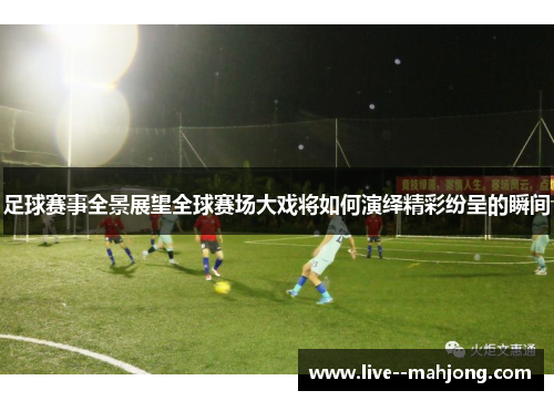 足球赛事全景展望全球赛场大戏将如何演绎精彩纷呈的瞬间 足球赛事全景展望全球赛场大戏将如何演绎精彩纷呈的瞬间
