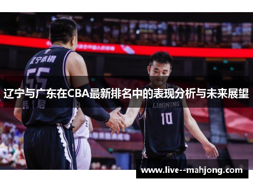 辽宁与广东在CBA最新排名中的表现分析与未来展望 辽宁与广东在CBA最新排名中的表现分析与未来展望