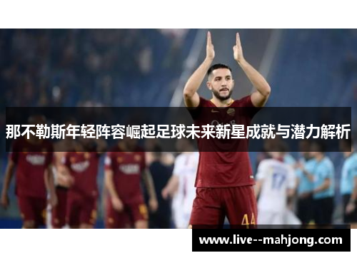 那不勒斯年轻阵容崛起足球未来新星成就与潜力解析 那不勒斯年轻阵容崛起足球未来新星成就与潜力解析