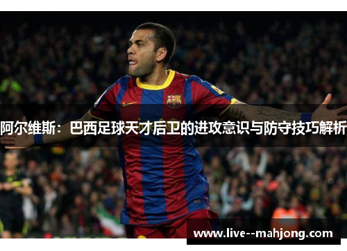 阿尔维斯：巴西足球天才后卫的进攻意识与防守技巧解析
