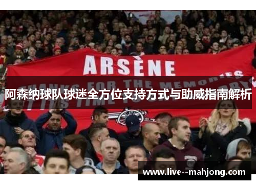 阿森纳球队球迷全方位支持方式与助威指南解析 阿森纳球队球迷全方位支持方式与助威指南解析