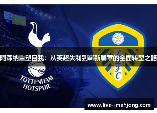 阿森纳重塑自我：从英超失利到崭新篇章的全面转型之路