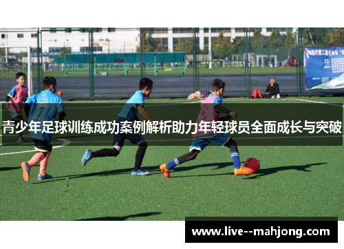 青少年足球训练成功案例解析助力年轻球员全面成长与突破