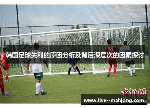 韩国足球失利的原因分析及背后深层次的因素探讨 韩国足球失利的原因分析及背后深层次的因素探讨