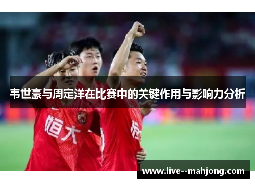 韦世豪与周定洋在比赛中的关键作用与影响力分析 韦世豪与周定洋在比赛中的关键作用与影响力分析
