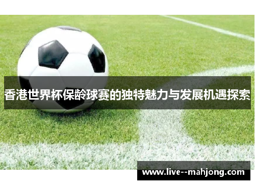 香港世界杯保龄球赛的独特魅力与发展机遇探索