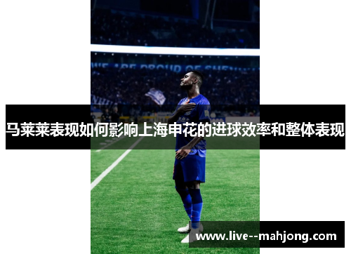 马莱莱表现如何影响上海申花的进球效率和整体表现