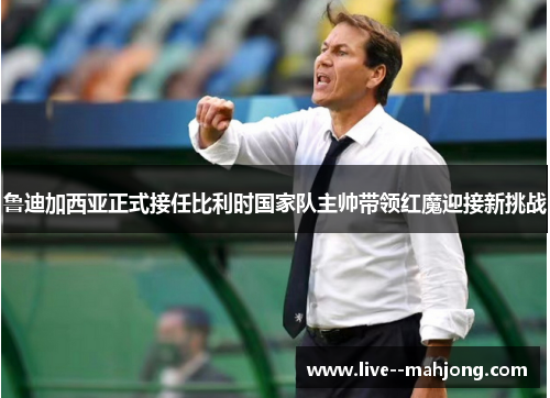 鲁迪加西亚正式接任比利时国家队主帅带领红魔迎接新挑战