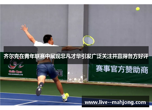 齐尔克在青年联赛中展现非凡才华引发广泛关注并赢得各方好评