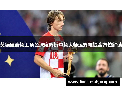 莫德里奇场上角色深度解析中场大师运筹帷幄全方位解读