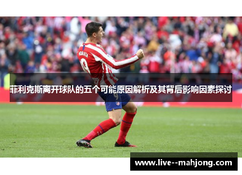 菲利克斯离开球队的五个可能原因解析及其背后影响因素探讨