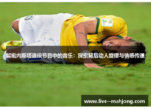 解密内斯塔退役节目中的音乐：探索背后动人旋律与情感传递