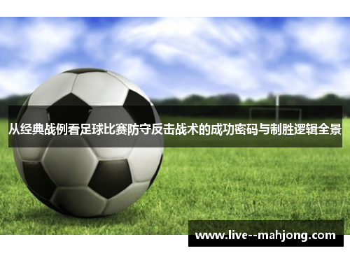 从经典战例看足球比赛防守反击战术的成功密码与制胜逻辑全景