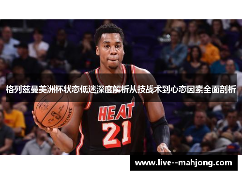 格列兹曼美洲杯状态低迷深度解析从技战术到心态因素全面剖析