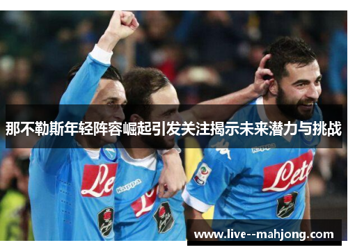 那不勒斯年轻阵容崛起引发关注揭示未来潜力与挑战 那不勒斯年轻阵容崛起引发关注揭示未来潜力与挑战
