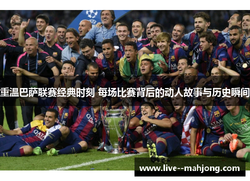 重温巴萨联赛经典时刻 每场比赛背后的动人故事与历史瞬间