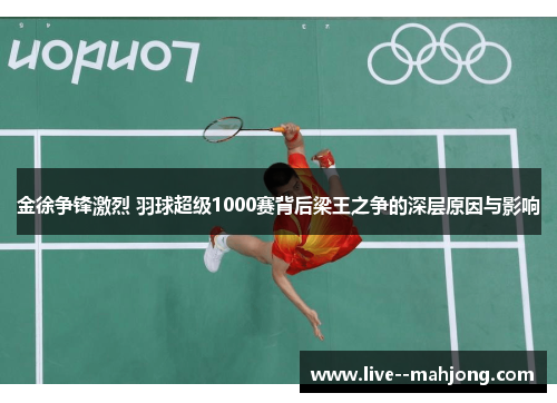 金徐争锋激烈 羽球超级1000赛背后梁王之争的深层原因与影响 金徐争锋激烈 羽球超级1000赛背后梁王之争的深层原因与影响