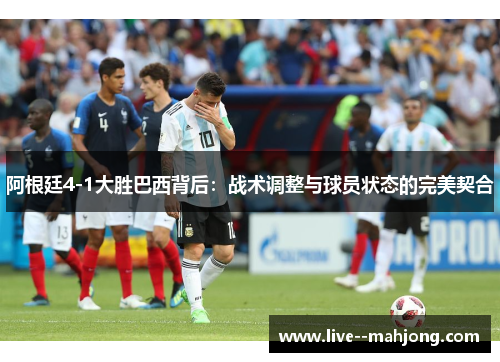 阿根廷4-1大胜巴西背后：战术调整与球员状态的完美契合