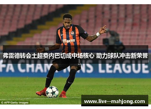 弗雷德转会土超费内巴切成中场核心 助力球队冲击新荣誉
