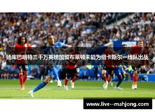 扬库巴明特三千万英镑加盟布莱顿未能为纽卡斯尔一线队出战 扬库巴明特三千万英镑加盟布莱顿未能为纽卡斯尔一线队出战