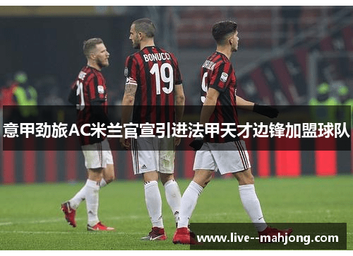 意甲劲旅AC米兰官宣引进法甲天才边锋加盟球队 意甲劲旅AC米兰官宣引进法甲天才边锋加盟球队