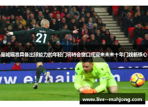 曼城瞄准具备出球能力的年轻门将转会窗口或迎来未来十年门线新核心 曼城瞄准具备出球能力的年轻门将转会窗口或迎来未来十年门线新核心