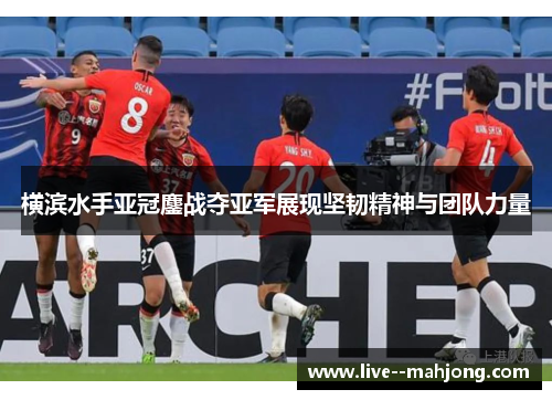 横滨水手亚冠鏖战夺亚军展现坚韧精神与团队力量 横滨水手亚冠鏖战夺亚军展现坚韧精神与团队力量