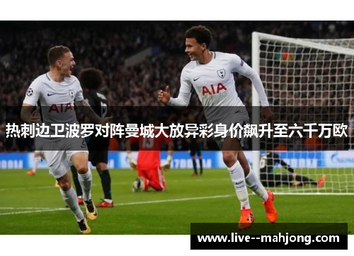热刺边卫波罗对阵曼城大放异彩身价飙升至六千万欧