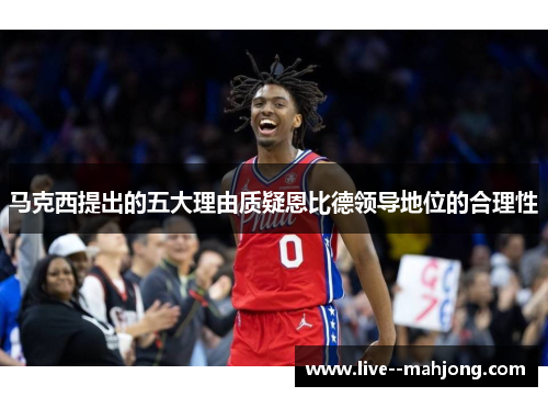 马克西提出的五大理由质疑恩比德领导地位的合理性