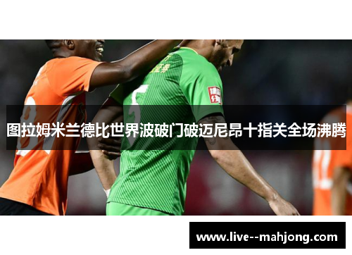 图拉姆米兰德比世界波破门破迈尼昂十指关全场沸腾