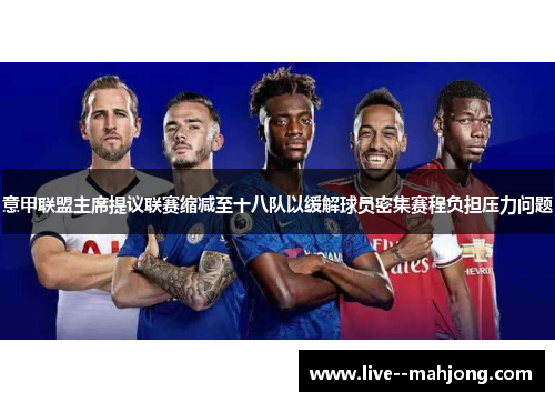 意甲联盟主席提议联赛缩减至十八队以缓解球员密集赛程负担压力问题