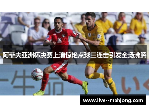 阿菲夫亚洲杯决赛上演惊艳点球三连击引发全场沸腾