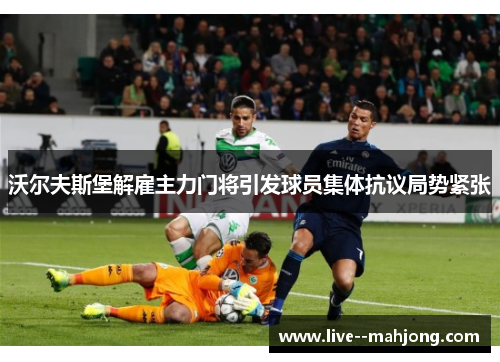 沃尔夫斯堡解雇主力门将引发球员集体抗议局势紧张